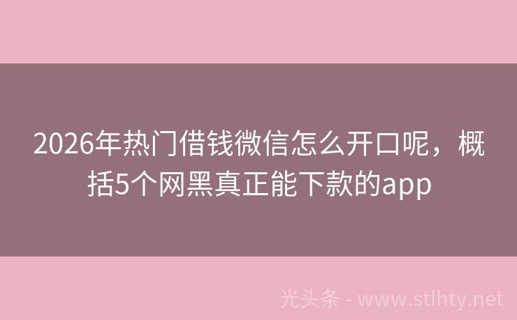 2026年热门借钱微信怎么开口呢，概括5个网黑真正能下款的app