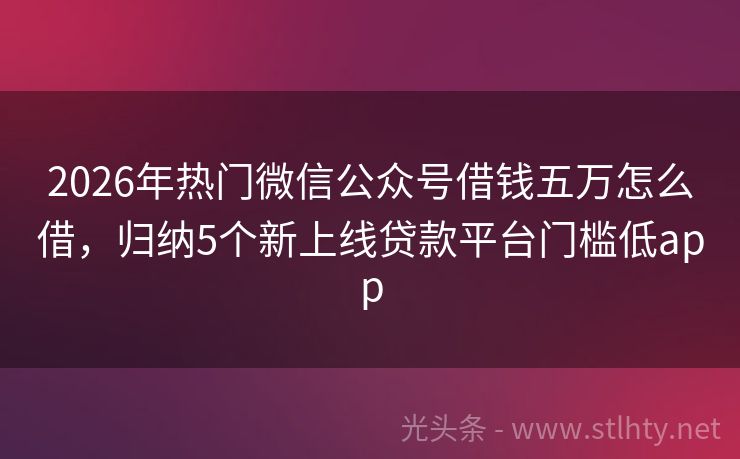 2026年热门微信公众号借钱五万怎么借，归纳5个新上线贷款平台门槛低app