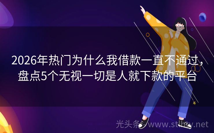 2026年热门为什么我借款一直不通过，盘点5个无视一切是人就下款的平台