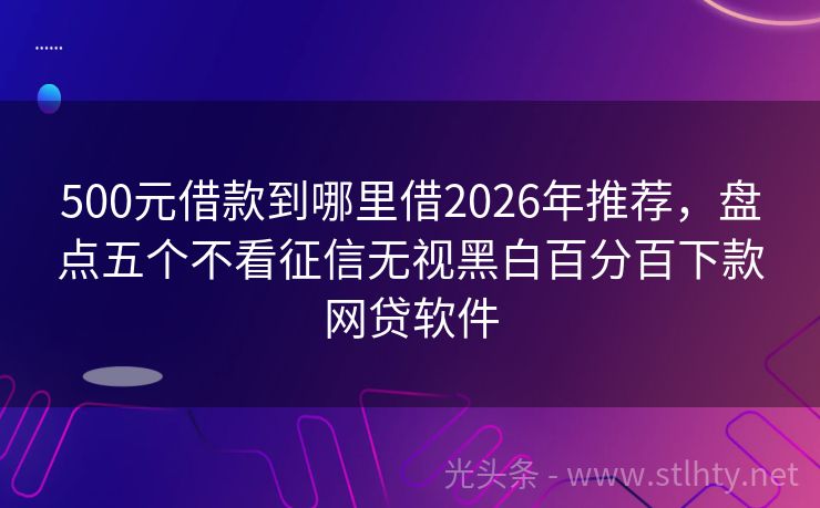 500元借款到哪里借2026年推荐，盘点五个不看征信无视黑白百分百下款网贷软件