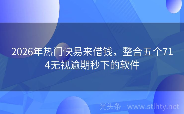 2026年热门快易来借钱，整合五个714无视逾期秒下的软件