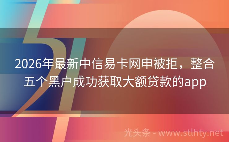2026年最新中信易卡网申被拒，整合五个黑户成功获取大额贷款的app