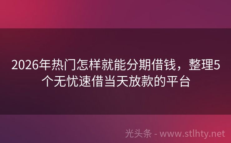 2026年热门怎样就能分期借钱，整理5个无忧速借当天放款的平台