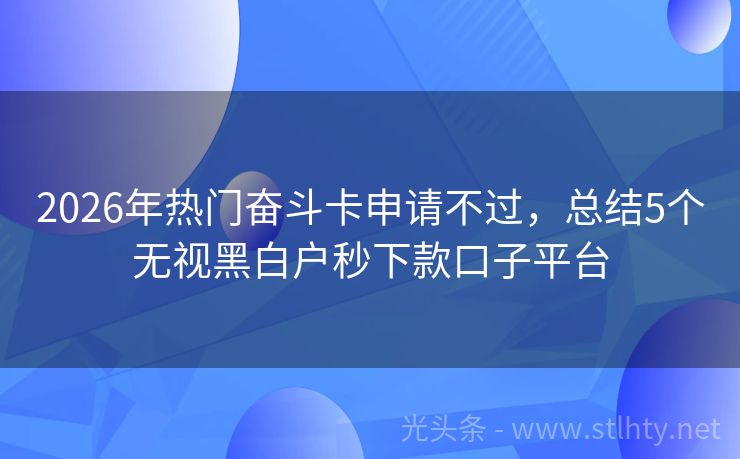 2026年热门奋斗卡申请不过，总结5个无视黑白户秒下款口子平台