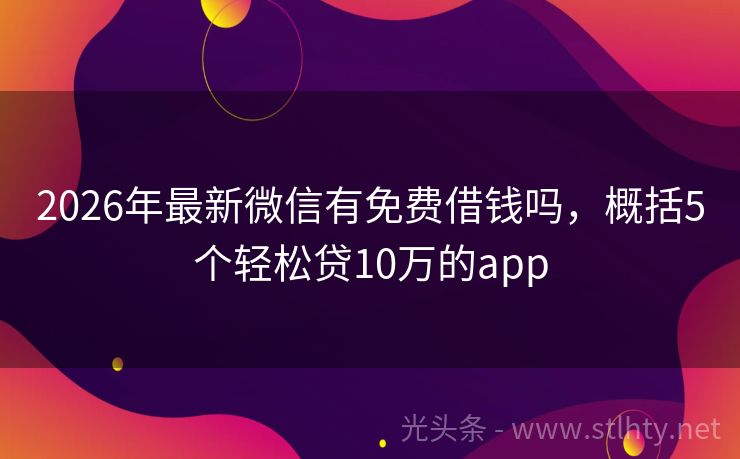 2026年最新微信有免费借钱吗，概括5个轻松贷10万的app