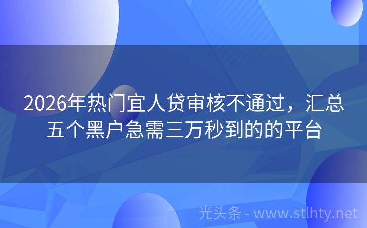 2026年热门宜人贷审核不通过，汇总五个黑户急需三万秒到的的平台