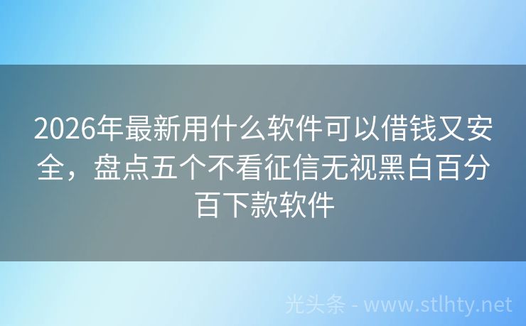 2026年最新用什么软件可以借钱又安全，盘点五个不看征信无视黑白百分百下款软件