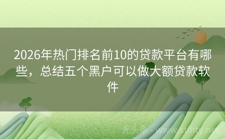 2026年热门排名前10的贷款平台有哪些，总结五个黑户可以做大额贷款软件