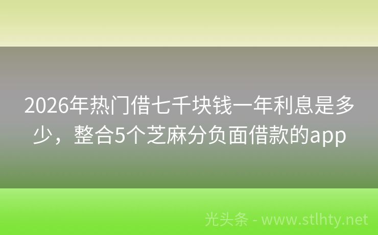 2026年热门借七千块钱一年利息是多少，整合5个芝麻分负面借款的app