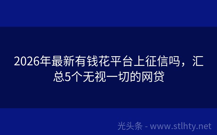 2026年最新有钱花平台上征信吗，汇总5个无视一切的网贷