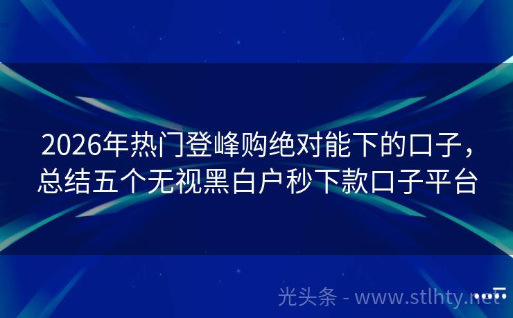 2026年热门登峰购绝对能下的口子，总结五个无视黑白户秒下款口子平台