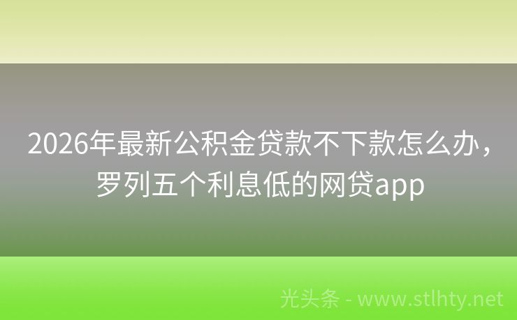2026年最新公积金贷款不下款怎么办，罗列五个利息低的网贷app