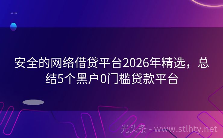 安全的网络借贷平台2026年精选，总结5个黑户0门槛贷款平台