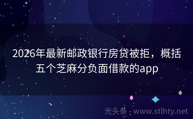 2026年最新邮政银行房贷被拒，概括五个芝麻分负面借款的app