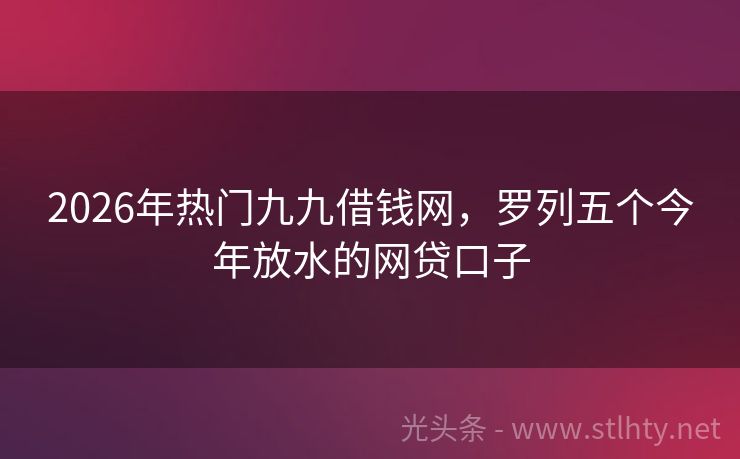 2026年热门九九借钱网，罗列五个今年放水的网贷口子