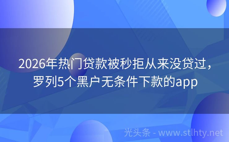 2026年热门贷款被秒拒从来没贷过，罗列5个黑户无条件下款的app