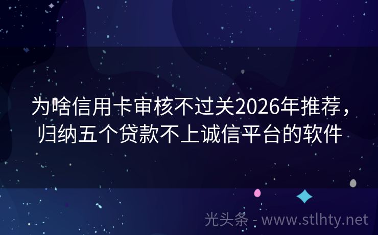 为啥信用卡审核不过关2026年推荐，归纳五个贷款不上诚信平台的软件