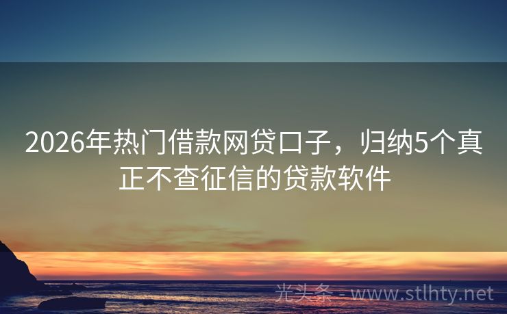 2026年热门借款网贷口子，归纳5个真正不查征信的贷款软件