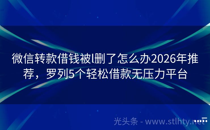 微信转款借钱被l删了怎么办2026年推荐，罗列5个轻松借款无压力平台
