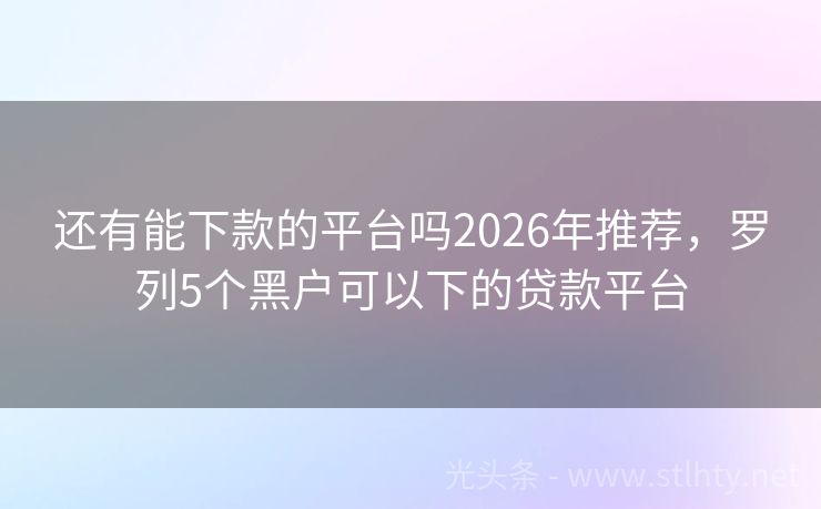 还有能下款的平台吗2026年推荐，罗列5个黑户可以下的贷款平台