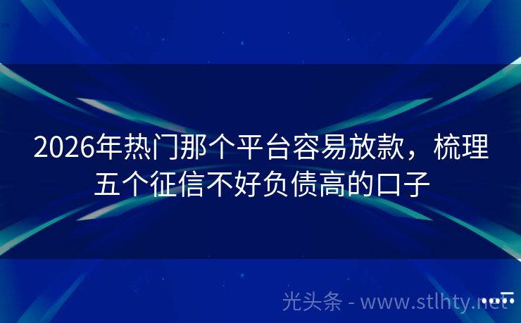 2026年热门那个平台容易放款，梳理五个征信不好负债高的口子