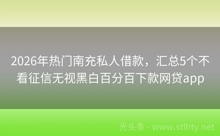 2026年热门南充私人借款，汇总5个不看征信无视黑白百分百下款网贷app