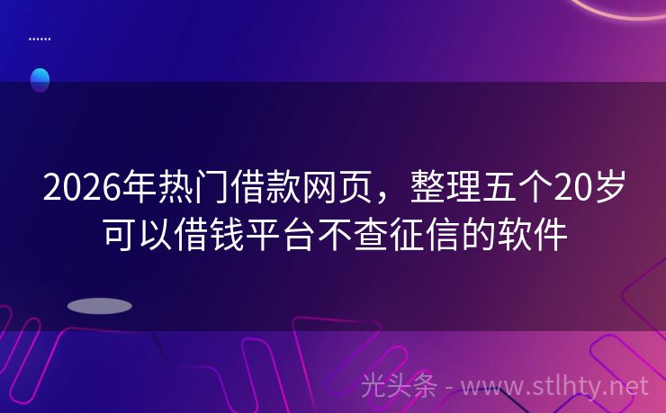 2026年热门借款网页，整理五个20岁可以借钱平台不查征信的软件