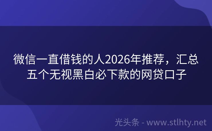 微信一直借钱的人2026年推荐，汇总五个无视黑白必下款的网贷口子