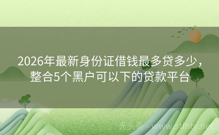 2026年最新身份证借钱最多贷多少，整合5个黑户可以下的贷款平台