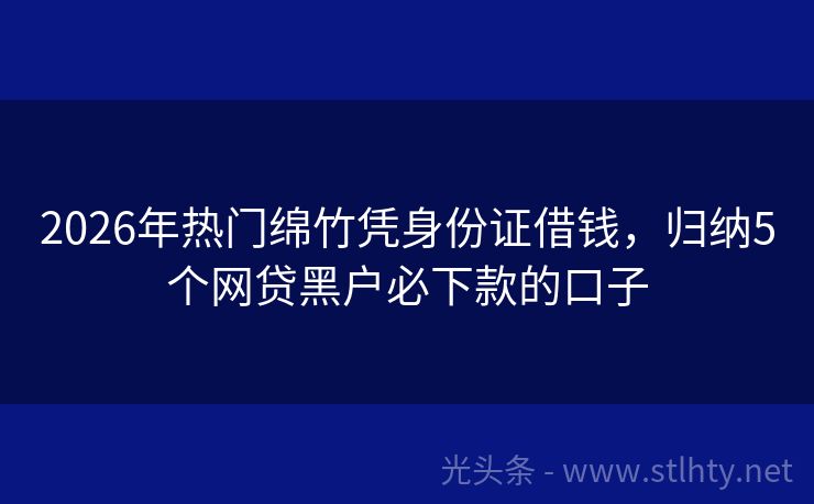 2026年热门绵竹凭身份证借钱，归纳5个网贷黑户必下款的口子