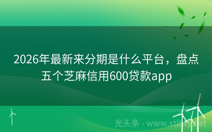2026年最新来分期是什么平台，盘点五个芝麻信用600贷款app