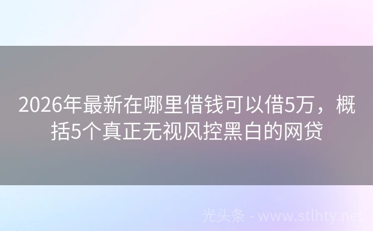 2026年最新在哪里借钱可以借5万，概括5个真正无视风控黑白的网贷