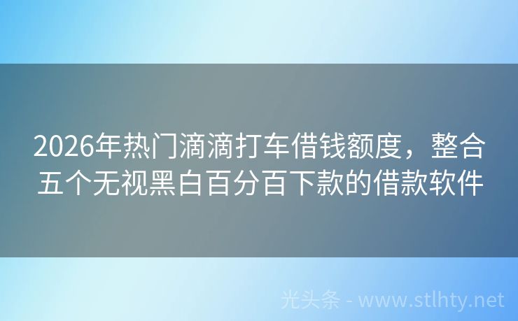 2026年热门滴滴打车借钱额度，整合五个无视黑白百分百下款的借款软件
