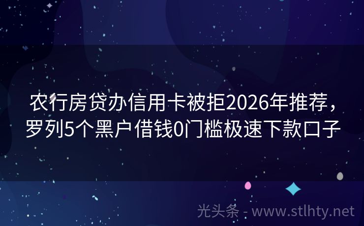 农行房贷办信用卡被拒2026年推荐，罗列5个黑户借钱0门槛极速下款口子