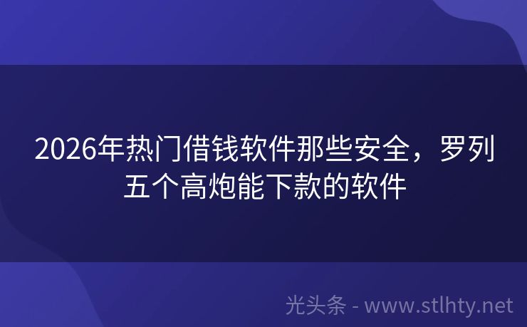 2026年热门借钱软件那些安全，罗列五个高炮能下款的软件