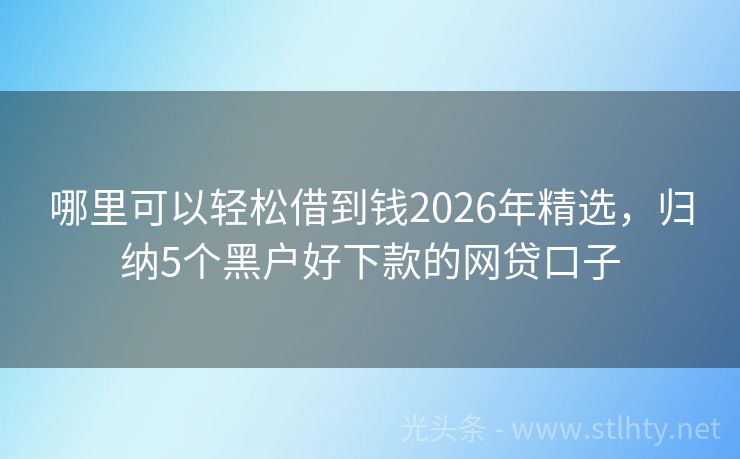 哪里可以轻松借到钱2026年精选，归纳5个黑户好下款的网贷口子