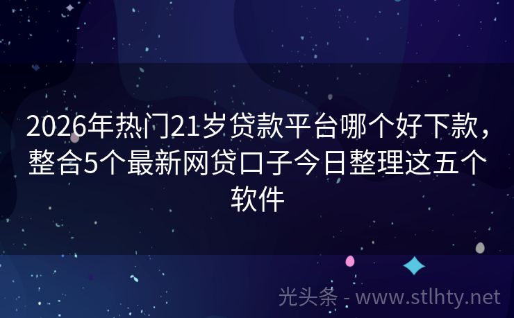 2026年热门21岁贷款平台哪个好下款，整合5个最新网贷口子今日整理这五个软件