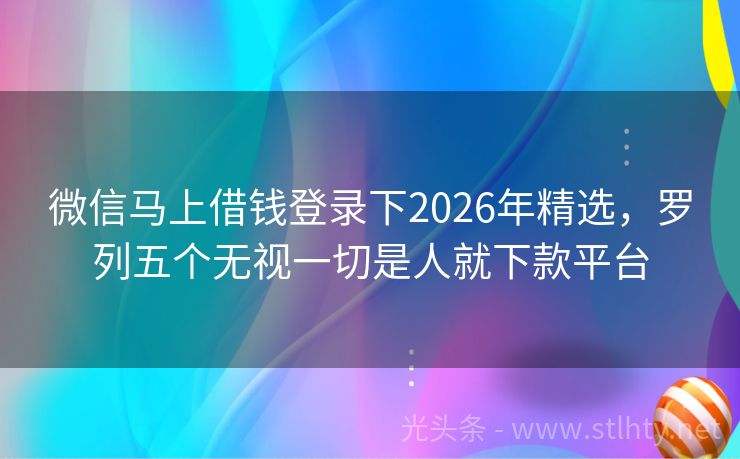 微信马上借钱登录下2026年精选，罗列五个无视一切是人就下款平台