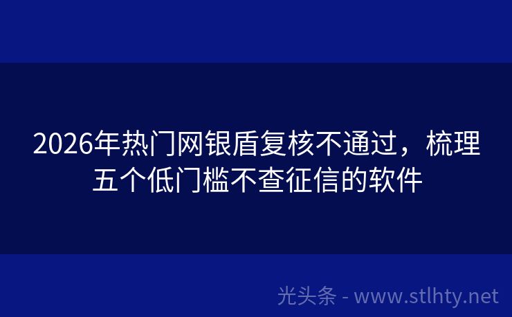 2026年热门网银盾复核不通过，梳理五个低门槛不查征信的软件