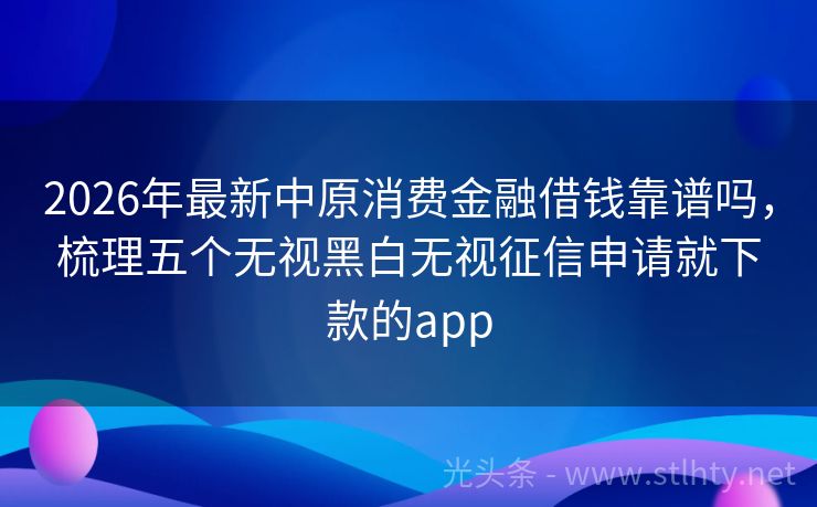 2026年最新中原消费金融借钱靠谱吗，梳理五个无视黑白无视征信申请就下款的app