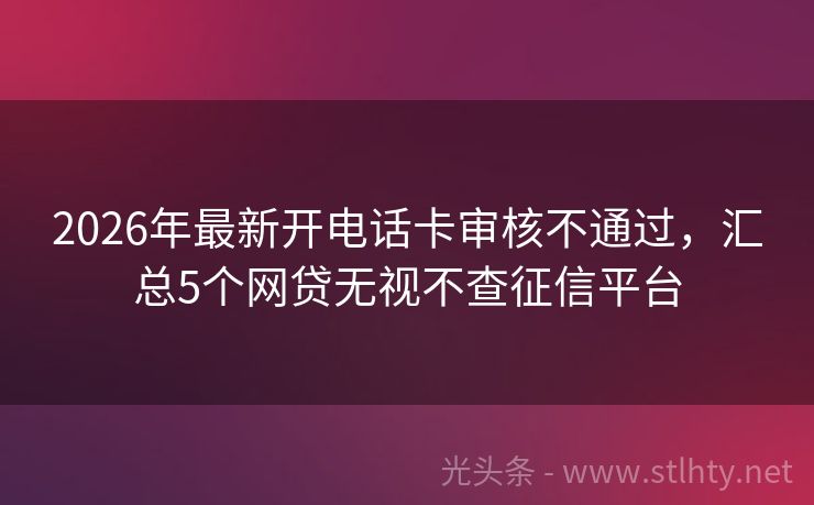 2026年最新开电话卡审核不通过，汇总5个网贷无视不查征信平台