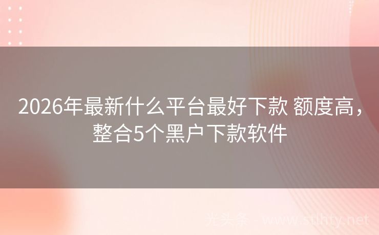 2026年最新什么平台最好下款 额度高，整合5个黑户下款软件