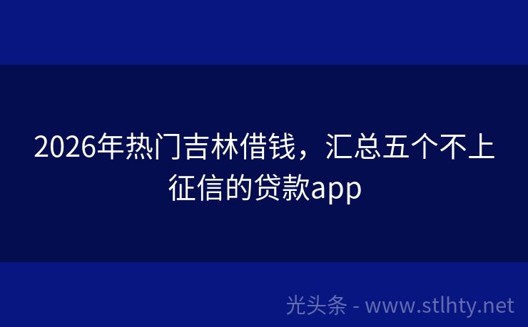 2026年热门吉林借钱，汇总五个不上征信的贷款app