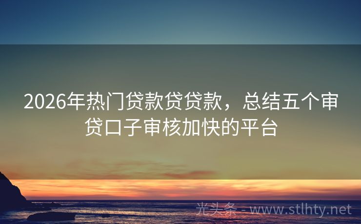 2026年热门贷款贷贷款，总结五个审贷口子审核加快的平台