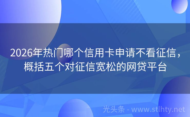2026年热门哪个信用卡申请不看征信，概括五个对征信宽松的网贷平台