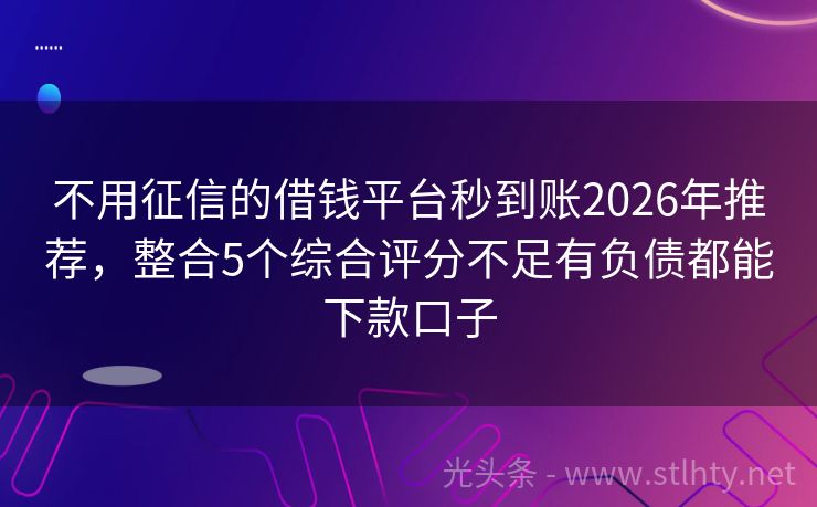 不用征信的借钱平台秒到账2026年推荐，整合5个综合评分不足有负债都能下款口子