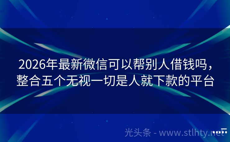 2026年最新微信可以帮别人借钱吗，整合五个无视一切是人就下款的平台