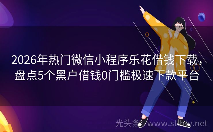2026年热门微信小程序乐花借钱下载，盘点5个黑户借钱0门槛极速下款平台