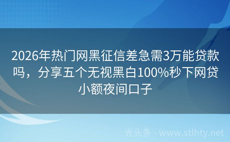 2026年热门网黑征信差急需3万能贷款吗，分享五个无视黑白100%秒下网贷小额夜间口子