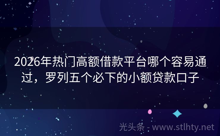 2026年热门高额借款平台哪个容易通过，罗列五个必下的小额贷款口子